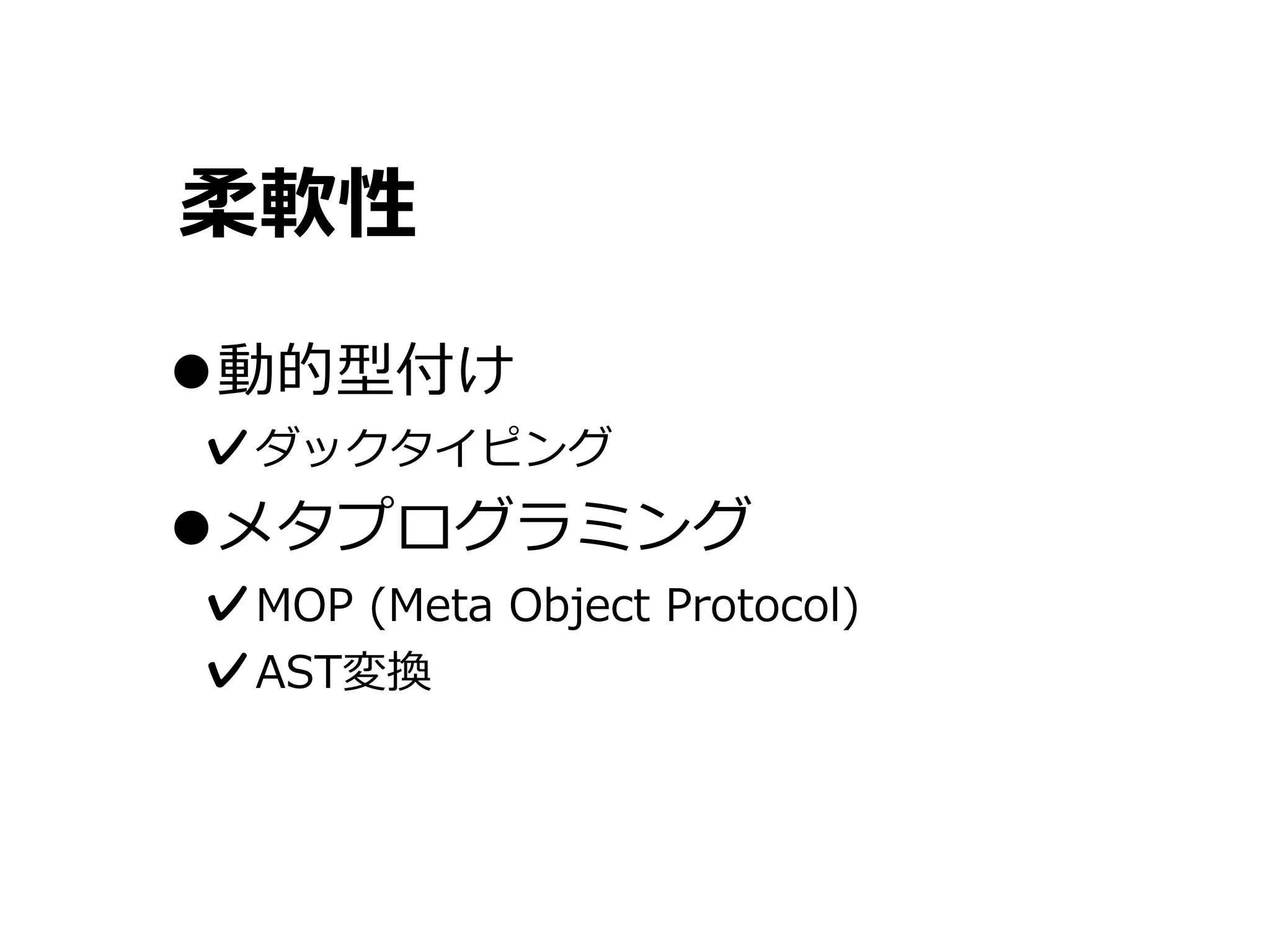 柔軟性

•動的型付け
✓ダックタイピング
•メタプログラミング
✓MOP	
  (Meta	
  Object	
  Protocol)
✓AST変換
 
