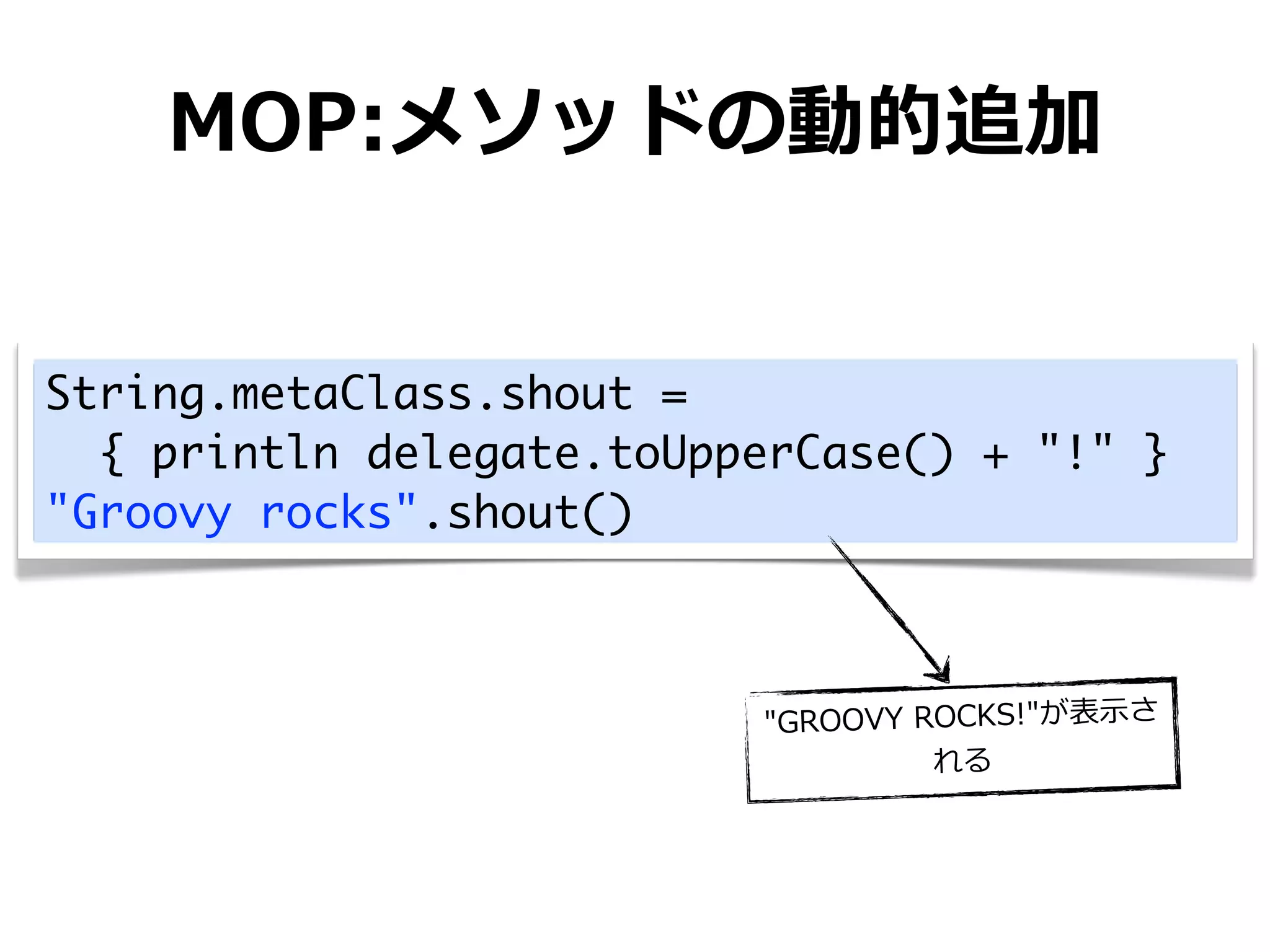 MOP:メソッドの動的追加


String.metaClass.shout =
  { println delegate.toUpperCase() + "!" }
"Groovy rocks".shout()



                          "GROOVY	
  ROCKS!"が表⽰示さ
                                      れる
 