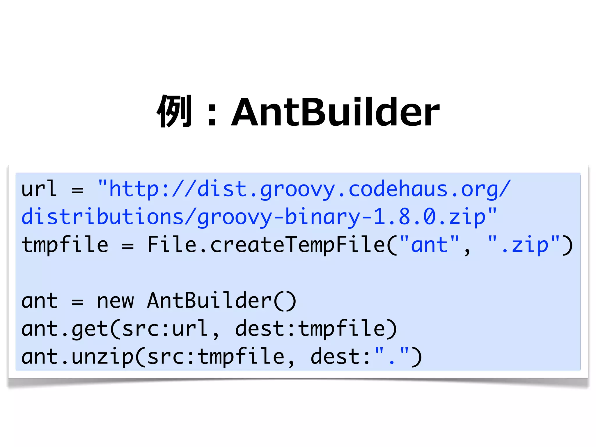 例例：AntBuilder
url = "http://dist.groovy.codehaus.org/
distributions/groovy-binary-1.8.0.zip"
tmpfile = File.createTempFile("ant", ".zip")

ant = new AntBuilder()
ant.get(src:url, dest:tmpfile)
ant.unzip(src:tmpfile, dest:".")
 