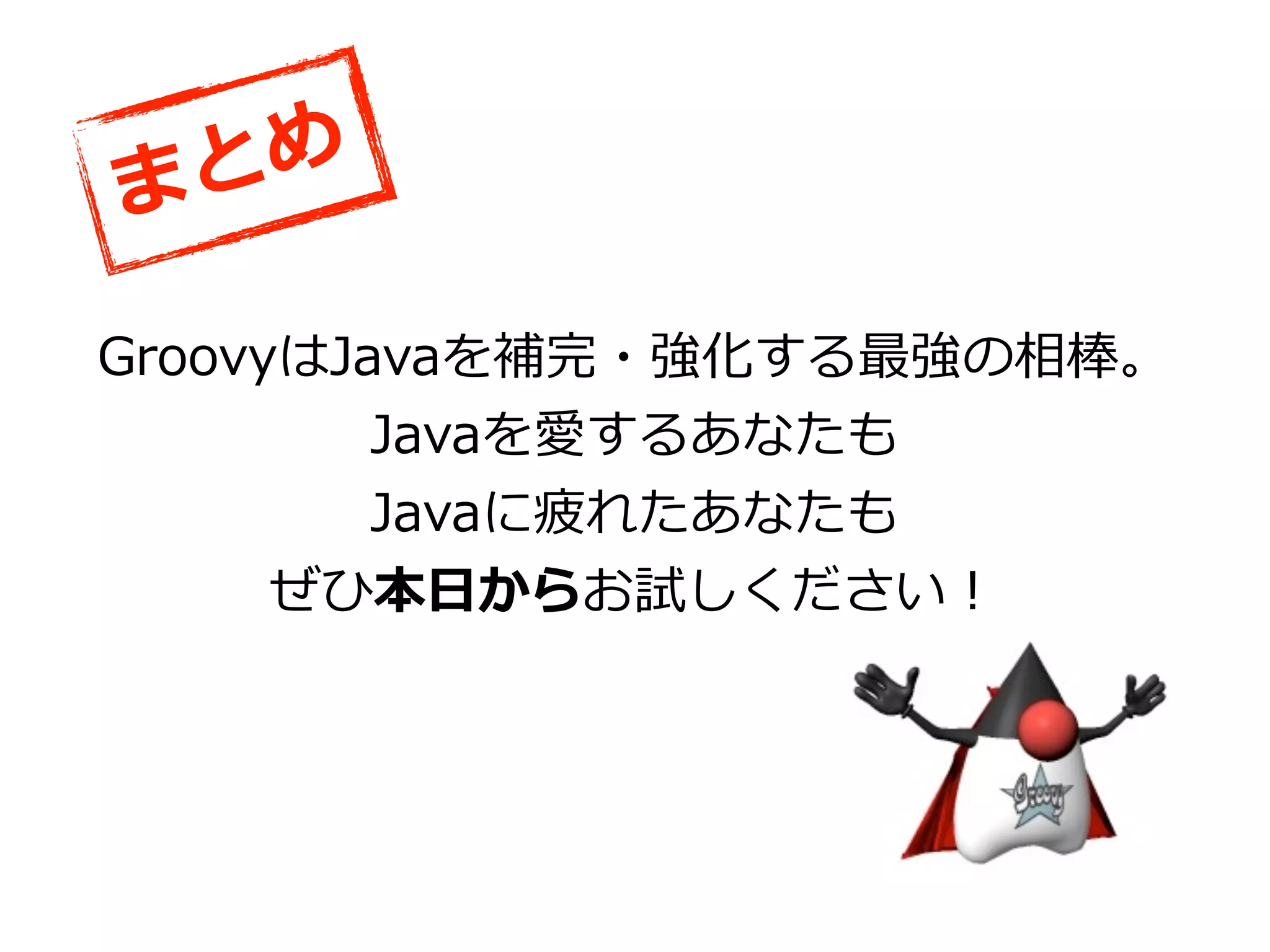 と め
ま
GroovyはJavaを補完・強化する最強の相棒。
         Javaを愛するあなたも
         Javaに疲れたあなたも
      ぜひ本⽇日からお試しください！
 