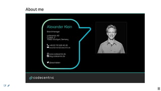 About	me
Alexander	Klein
Branchmanager
codecentric	AG
Curiestr.	2
70563	Stuttgart,	Germany
	+49	(0)	172	529	40	20
	alexander.klein@codecentric.de
	www.codecentric.de
	blog.codecentric.de
	@saschaklein
 
2
 