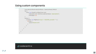 Using	custom	components
																tree.selectionModel.selectionMode	=	SelectionMode.SINGLE
																top	{
																				node	new	BreadCrumbBar(tree.root),
																												selectedCrumb:	bind(tree.selectionModel,	'selectedItem'),
																												prefHeight:	30
																}
																bottom	{
																				container	new	MigPane("wrap	2",	"20[]5[fill,	grow]20",	""),	{
																								4.times	{
																												button("Button	$it")
																								}
																				}
																}
												}
								}
				}
}
 
47
 