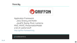 Think	Big
Application	Framework
Java,	Groovy	and	Kotlin
JavaFX,	Swing,	Pivot,	Lanterna
MVC,	MVVC,	PresentationModel
a	lot	of	usefull	stuff
http://griffon-framework.org
 
51
 