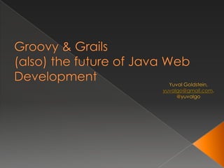 Groovy & Grails(also) the future of Java Web Development Yuval Goldstein,  yuvalgo@gmail.com, @yuvalgo 