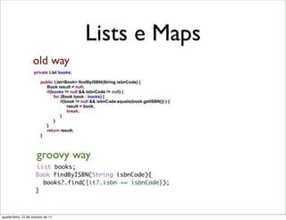 Lists e Maps
                    old way




                       groovy way




quarta-feira, 12 de outubro de 11
 