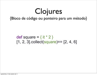 Clojures
                 {Bloco de código ou ponteiro para um método}




quarta-feira, 12 de outubro de 11
 