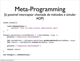 Meta-Programming
        {é possível interceptar chamada de métodos e simular
                                 AOP}




quarta-feira, 12 de outubro de 11
 