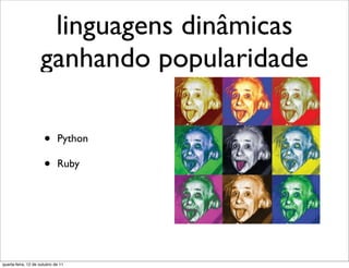 linguagens dinâmicas
                    ganhando popularidade

                      •      Python

                      •      Ruby




quarta-feira, 12 de outubro de 11
 