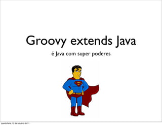 Groovy extends Java
                                    é Java com super poderes




quarta-feira, 12 de outubro de 11
 