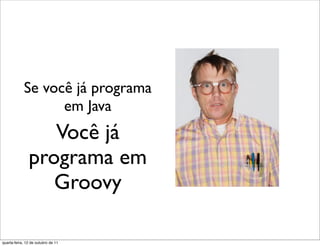Se você já programa
                  em Java
                  Você já
               programa em
                  Groovy

quarta-feira, 12 de outubro de 11
 