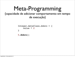 Meta-Programming
          {capacidade de adicionar comportamento em tempo
                             de execução}




quarta-feira, 12 de outubro de 11
 