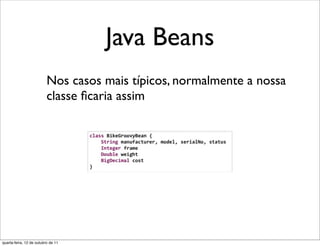 Java Beans
                          Nos casos mais típicos, normalmente a nossa
                          classe ﬁcaria assim




quarta-feira, 12 de outubro de 11
 