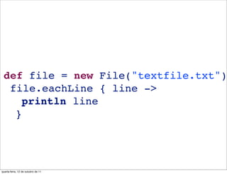 def file = new File("textfile.txt")
  file.eachLine { line ->
    println line
   }




quarta-feira, 12 de outubro de 11
 
