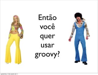 Então
                                     você
                                      quer
                                      usar
                                    groovy?

quarta-feira, 12 de outubro de 11
 