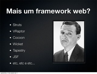 Mais um framework web?
                       Struts
                       VRaptor
                       Cocoon
                       Wicket
                       Tapestry
                       JSF
                       etc, etc e etc...

quarta-feira, 12 de outubro de 11
 