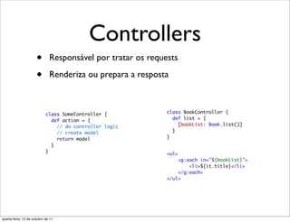 Controllers
                      •       Responsável por tratar os requests

                      •       Renderiza ou prepara a resposta




quarta-feira, 12 de outubro de 11
 