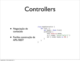 Controllers

                      •      Negaciação de
                             conteúdo

                      •      Facilita construção de
                             APIs REST




quarta-feira, 12 de outubro de 11
 
