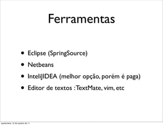 Ferramentas

                      • Eclipse (SpringSource)
                      • Netbeans
                      • InteliJIDEA (melhor opção, porém é paga)
                      • Editor de textos : TextMate, vim, etc

quarta-feira, 12 de outubro de 11
 