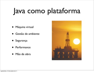 Java como plataforma

                      •      Máquina virtual

                      •      Gestão de ambiente

                      •      Segurança

                      •      Performance

                      •      Mão de obra




quarta-feira, 12 de outubro de 11
 