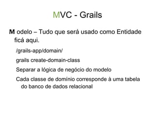 Grails - Instalação e Configuração http://www.grails.org/Downloads Descompacte o arquivo e configure o GRAILS_HOME 