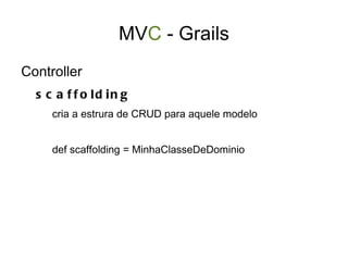 Grails - Estrutura Arquivos de configuração: DataSource.groovy Config.groovy Bootstrap.groovy internacionalização web.xml Libs adicionais: ex mysql-connector.jar 