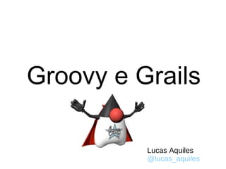 Groovy e Grails Lucas Aquiles @lucas_aquiles 