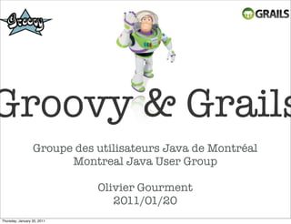 Groovy & Grails
                  Groupe des utilisateurs Java de Montréal
                        Montreal Java User Group

                             Olivier Gourment
                                2011/01/20
Thursday, January 20, 2011
 