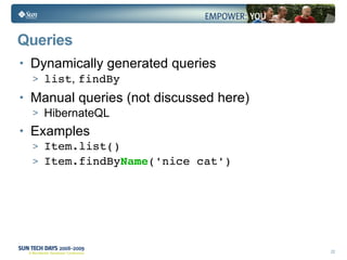 Queries Dynamically generated queries list ,  findBy Manual queries (not discussed here) HibernateQL Examples Item.list() Item.findBy Name ('nice cat') 