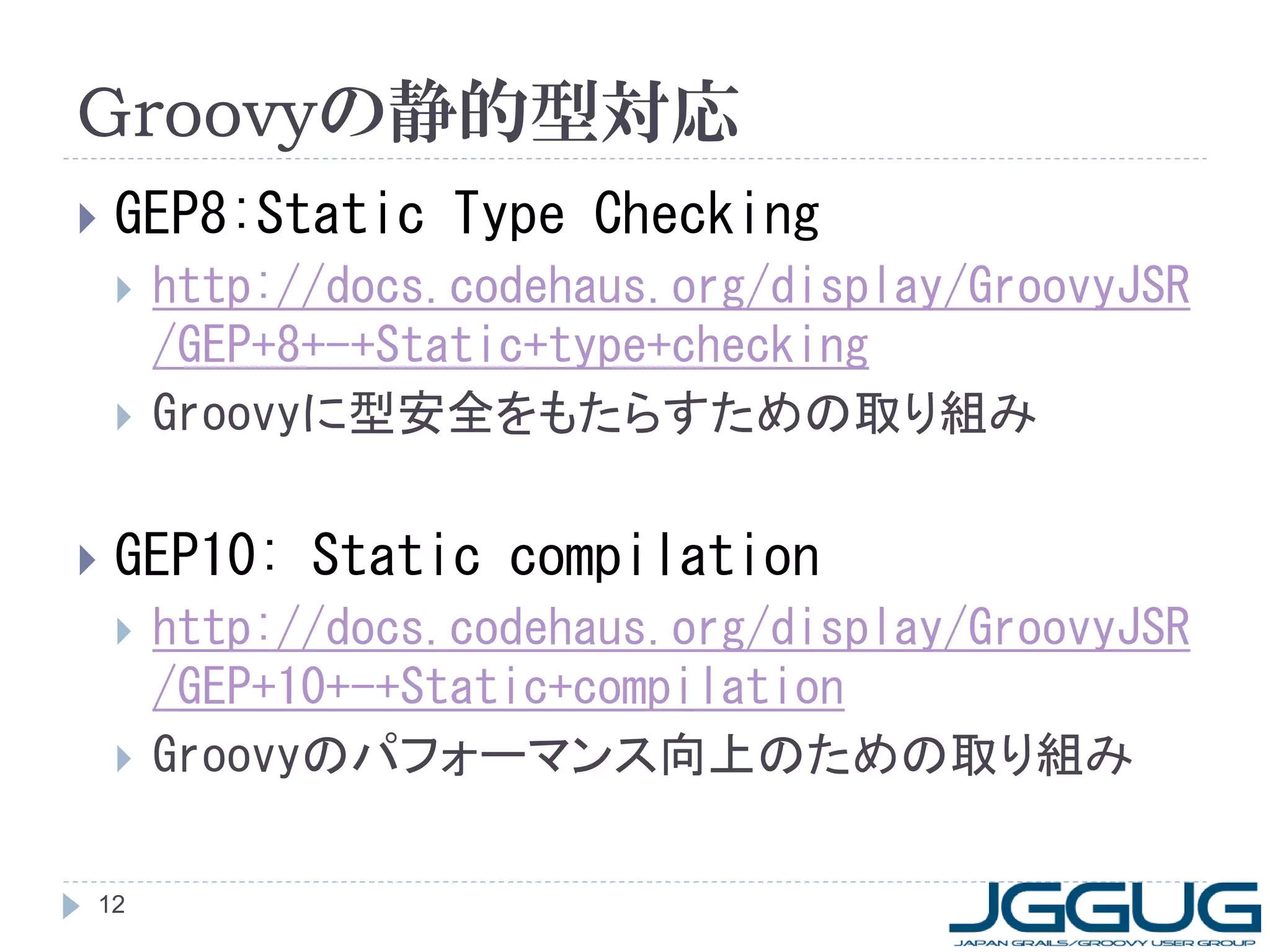 Groovyの静的型対応
   GEP8:Static Type Checking
       http://docs.codehaus.org/display/GroovyJSR
        /GEP+8+-+Static+type+checking
       Groovyに型安全をもたらすための取り組み

   GEP10: Static compilation
       http://docs.codehaus.org/display/GroovyJSR
        /GEP+10+-+Static+compilation
       Groovyのパフォーマンス向上のための取り組み

12
 