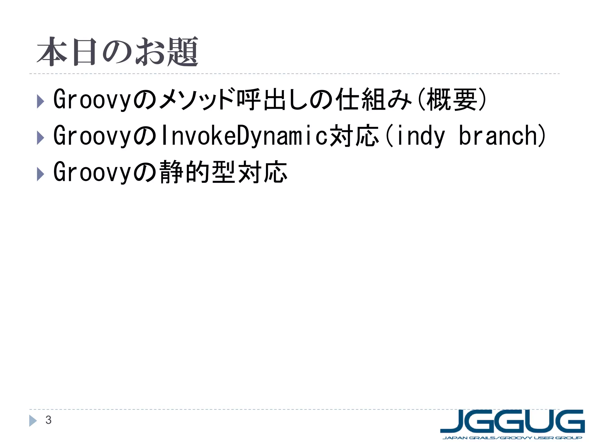 本日のお題
 Groovyのメソッド呼出しの仕組み(概要)
 GroovyのInvokeDynamic対応(indy branch)
 Groovyの静的型対応




3
 
