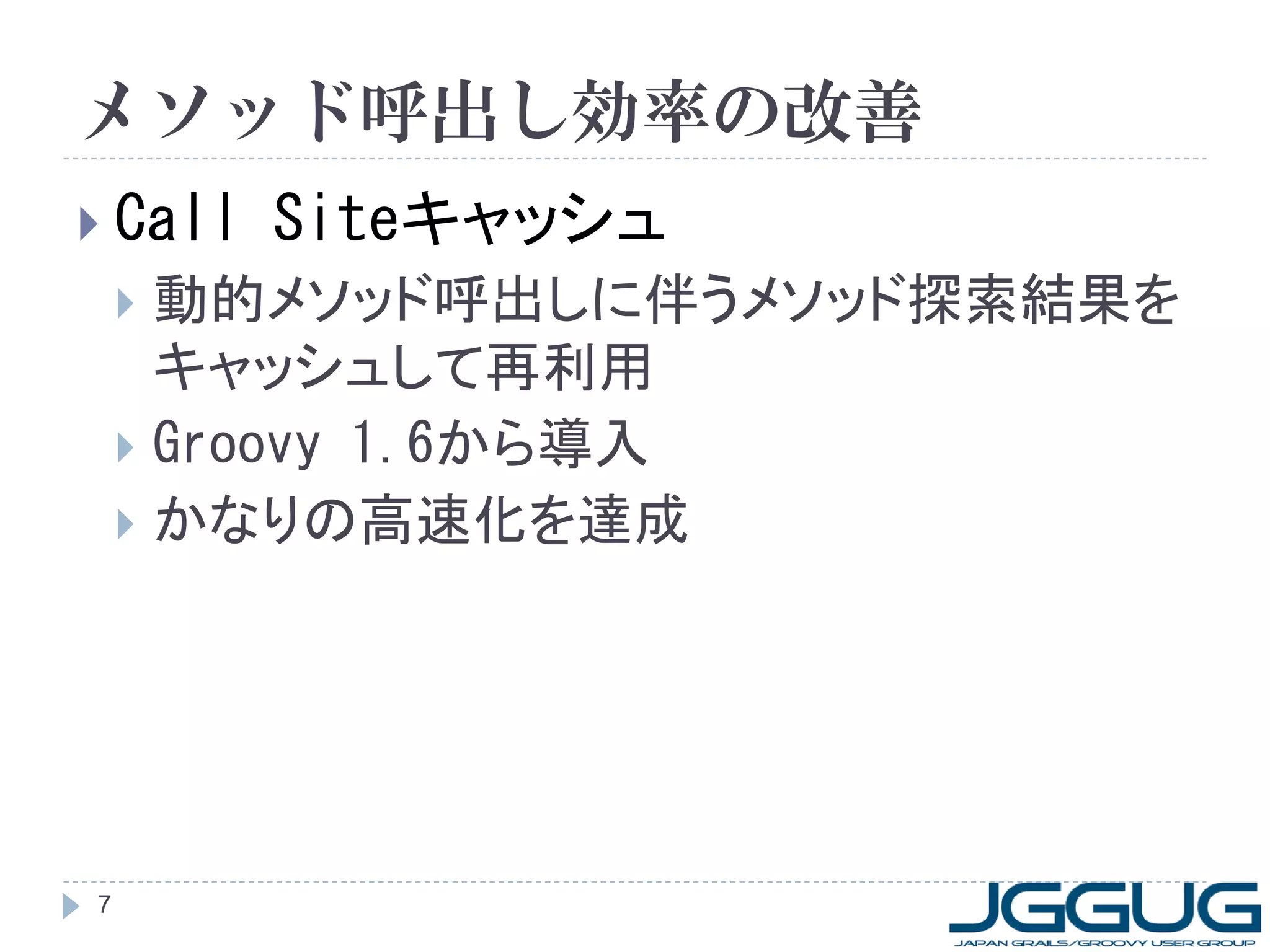 メソッド呼出し効率の改善
 Call   Siteキャッシュ
     動的メソッド呼出しに伴うメソッド探索結果を
      キャッシュして再利用
     Groovy 1.6から導入
     かなりの高速化を達成




7
 