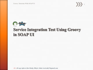 Groovy Tutorials With SOAP UI
                                                                            1




(C ) All copy rights to Ravi Reddy, Dilip & Abdur (ravireddy76@gmail.com)
 