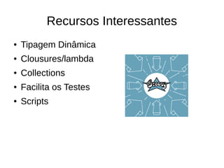 Recursos Interessantes
● Tipagem Dinâmica
● Clousures/lambda
● Collections
● Facilita os Testes
● Scripts
 
