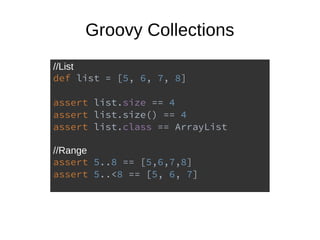 Groovy Collections
//List
def list = [5, 6, 7, 8]
assert list.size == 4
assert list.size() == 4
assert list.class == ArrayList
//Range
assert 5..8 == [5,6,7,8]
assert 5..<8 == [5, 6, 7]
 