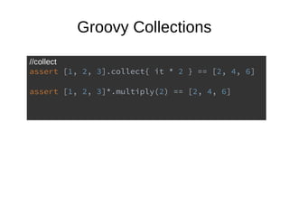 Groovy Collections
//collect
assert [1, 2, 3].collect{ it * 2 } == [2, 4, 6]
assert [1, 2, 3]*.multiply(2) == [2, 4, 6]
 