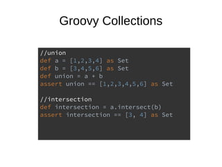 Groovy Collections
//union
def a = [1,2,3,4] as Set
def b = [3,4,5,6] as Set
def union = a + b
assert union == [1,2,3,4,5,6] as Set
//intersection
def intersection = a.intersect(b)
assert intersection == [3, 4] as Set
 