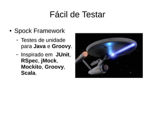 Fácil de Testar
● Spock Framework
– Testes de unidade
para Java e Groovy.
– Inspirado em JUnit,
RSpec, jMock,
Mockito, Groovy,
Scala.
 