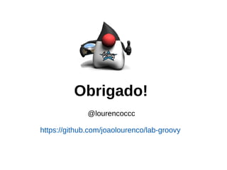 Obrigado!
@lourencoccc
https://github.com/joaolourenco/lab-groovy
 