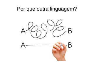 Por que outra linguagem?
 