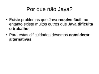 Por que não Java?
● Existe problemas que Java resolve fácil, no
entanto existe muitos outros que Java dificulta
o trabalho.
● Para estas dificuldades devemos considerar
alternativas.
 