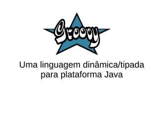 Uma linguagem dinâmica/tipada
para plataforma Java
 