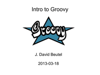 Intro to Groovy




 J. David Beutel

  2013-03-18
 