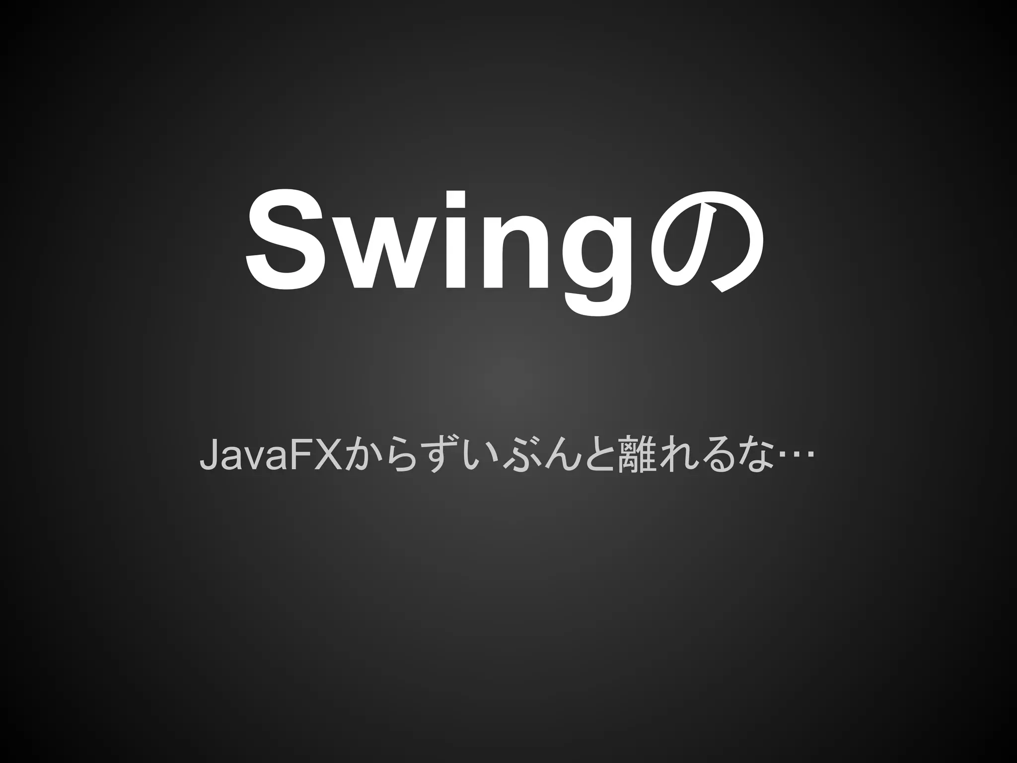 Swingの
JavaFXからずいぶんと離れるな…
 