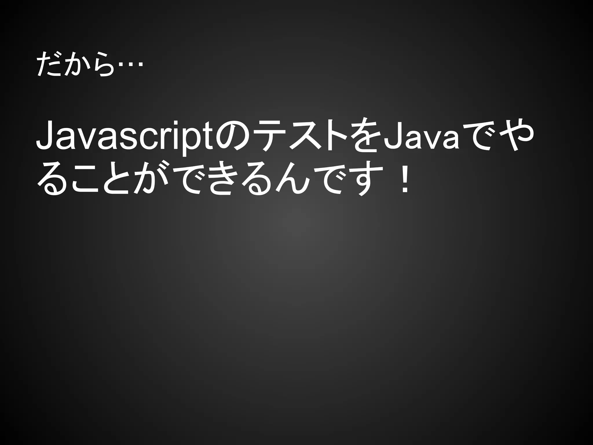 だから…

JavascriptのテストをJavaでや
ることができるんです！
 