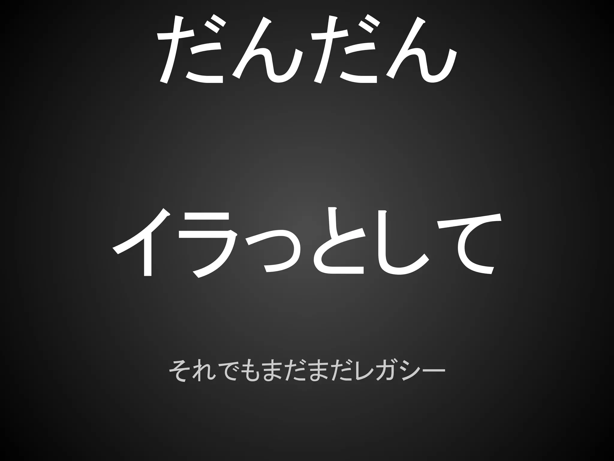 だんだん

イラっとして
それでもまだまだレガシー
 