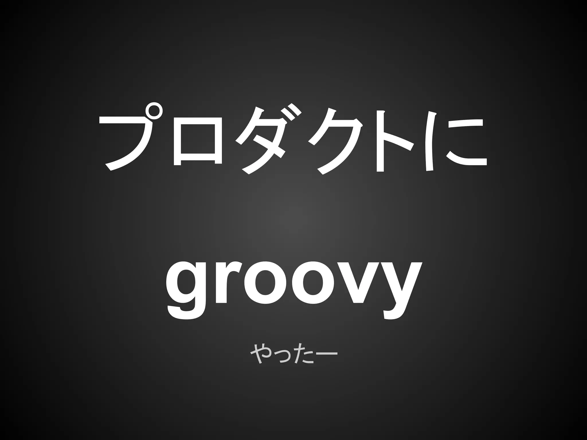 プロダクトに
 groovy
  やったー
 