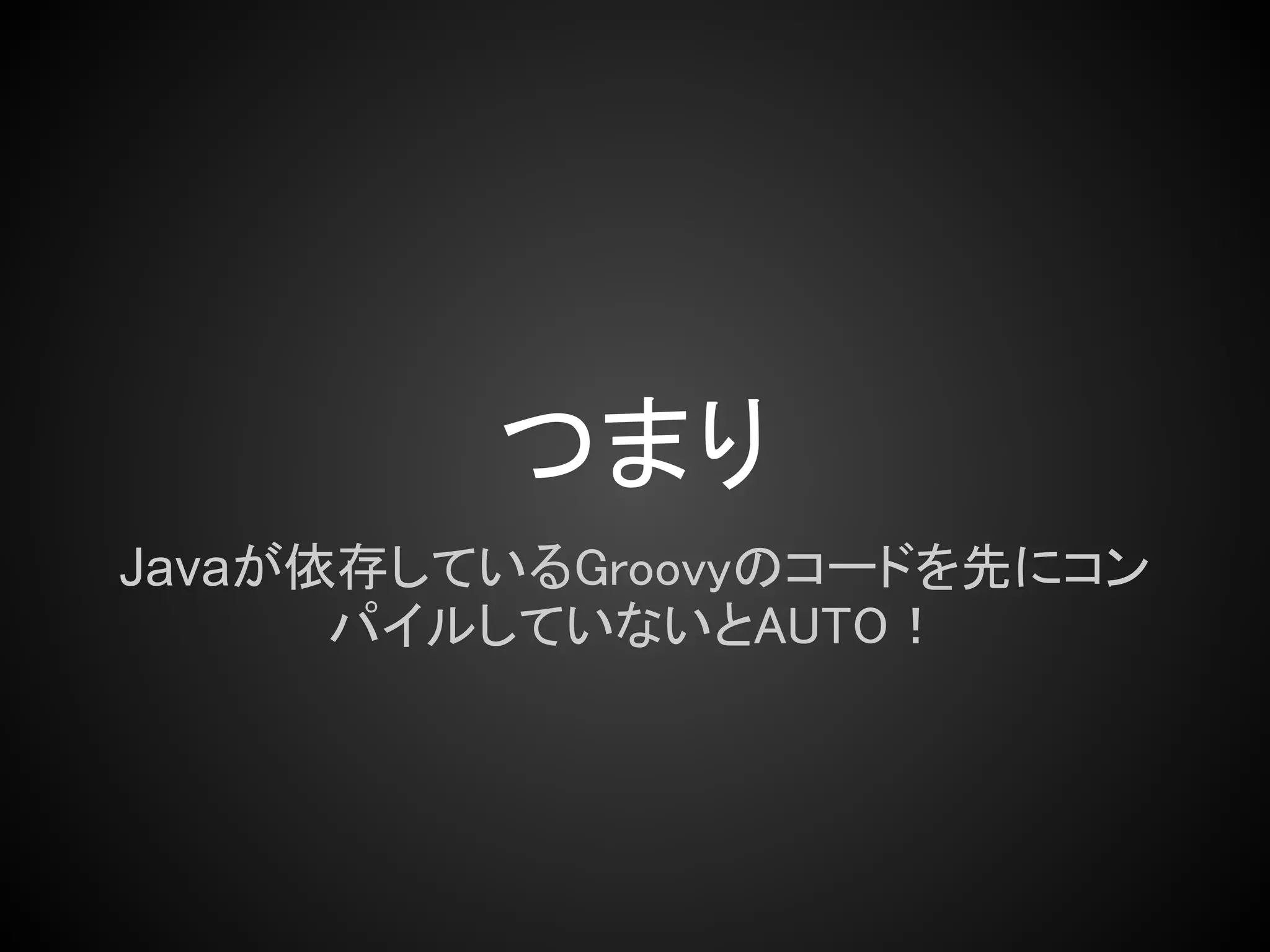 つまり
Javaが依存しているGroovyのコードを先にコン
      パイルしていないとAUTO！
 