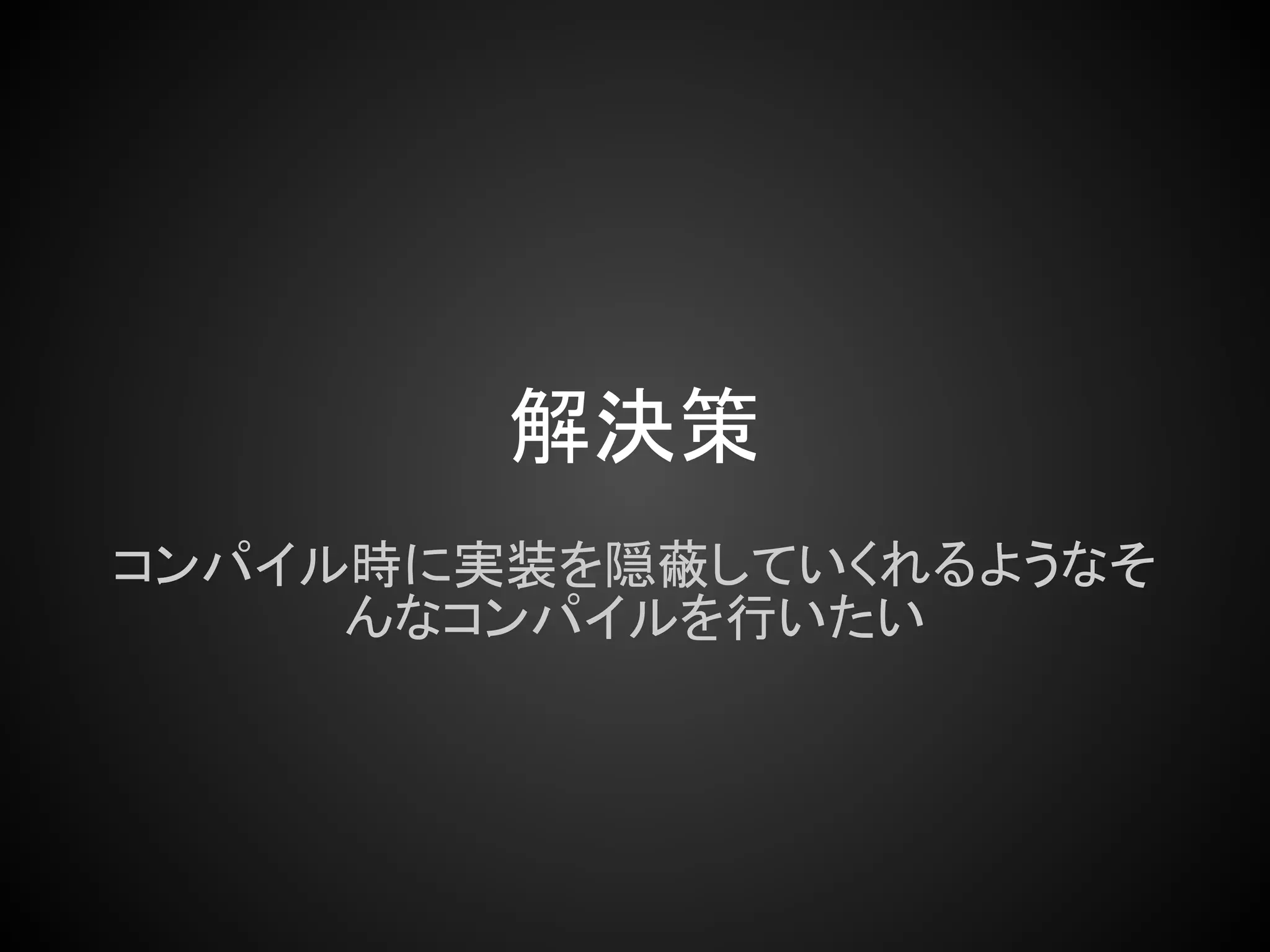 解決策
コンパイル時に実装を隠蔽していくれるようなそ
     んなコンパイルを行いたい
 
