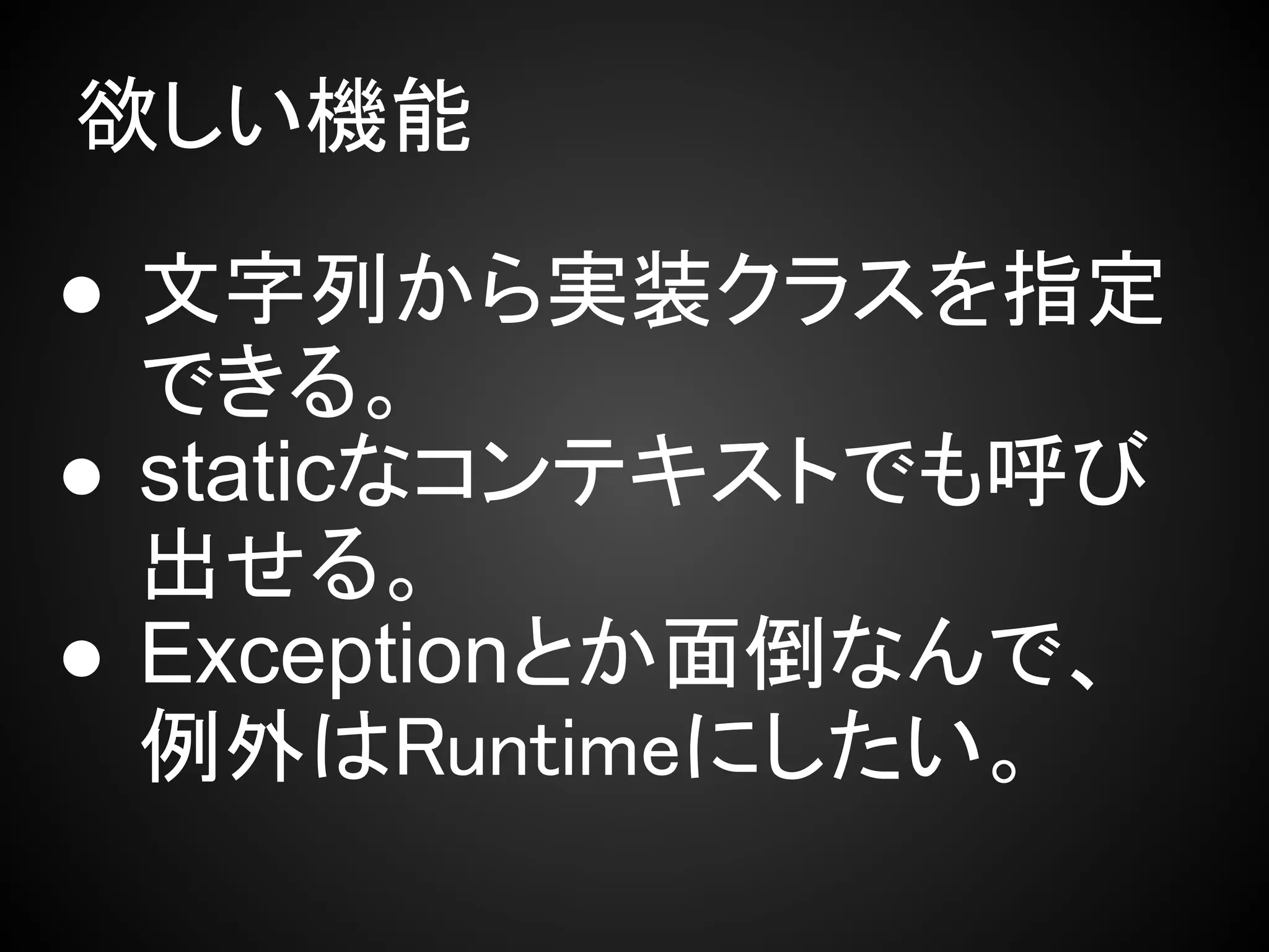 欲しい機能

● 文字列から実装クラスを指定
  できる。
● staticなコンテキストでも呼び
  出せる。
● Exceptionとか面倒なんで、
  例外はRuntimeにしたい。
 