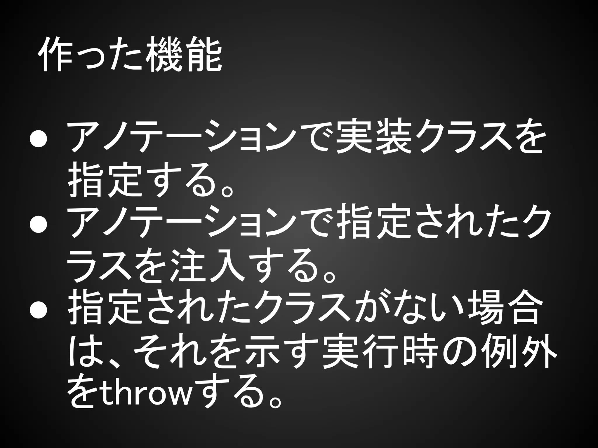 作った機能

● アノテーションで実装クラスを
  指定する。
● アノテーションで指定されたク
  ラスを注入する。
● 指定されたクラスがない場合
  は、それを示す実行時の例外
  をthrowする。
 